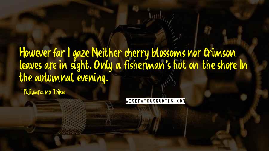 Fujiwara No Teika Quotes: However far I gaze Neither cherry blossoms nor Crimson leaves are in sight. Only a fisherman's hut on the shore In the autumnal evening.