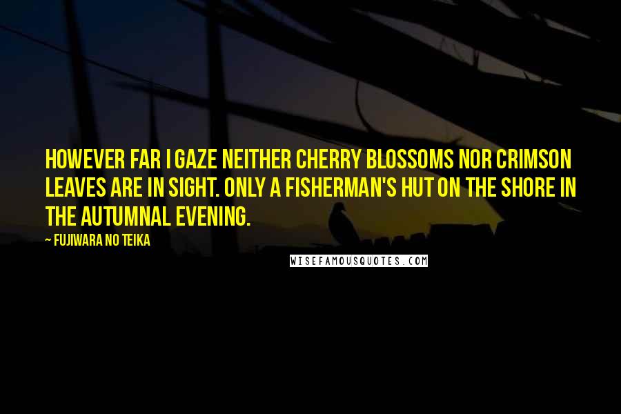 Fujiwara No Teika Quotes: However far I gaze Neither cherry blossoms nor Crimson leaves are in sight. Only a fisherman's hut on the shore In the autumnal evening.