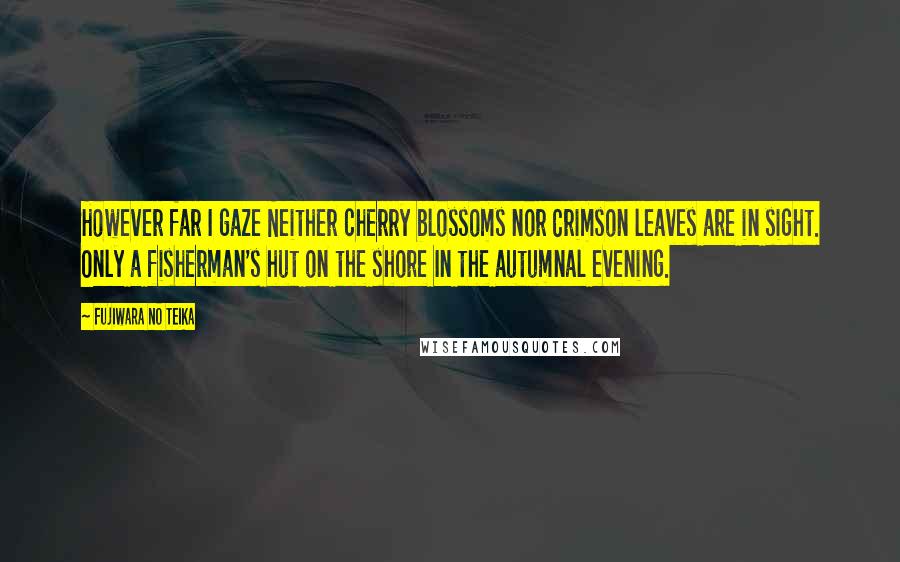 Fujiwara No Teika Quotes: However far I gaze Neither cherry blossoms nor Crimson leaves are in sight. Only a fisherman's hut on the shore In the autumnal evening.