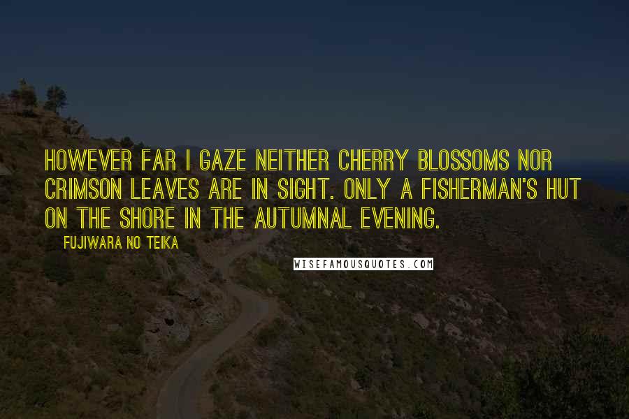 Fujiwara No Teika Quotes: However far I gaze Neither cherry blossoms nor Crimson leaves are in sight. Only a fisherman's hut on the shore In the autumnal evening.