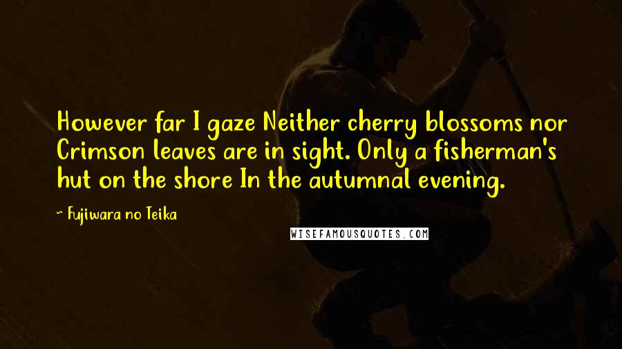 Fujiwara No Teika Quotes: However far I gaze Neither cherry blossoms nor Crimson leaves are in sight. Only a fisherman's hut on the shore In the autumnal evening.