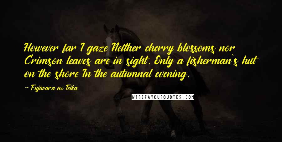 Fujiwara No Teika Quotes: However far I gaze Neither cherry blossoms nor Crimson leaves are in sight. Only a fisherman's hut on the shore In the autumnal evening.