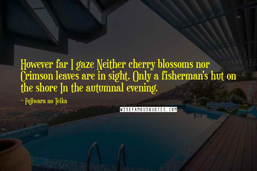 Fujiwara No Teika Quotes: However far I gaze Neither cherry blossoms nor Crimson leaves are in sight. Only a fisherman's hut on the shore In the autumnal evening.