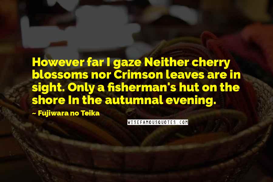 Fujiwara No Teika Quotes: However far I gaze Neither cherry blossoms nor Crimson leaves are in sight. Only a fisherman's hut on the shore In the autumnal evening.