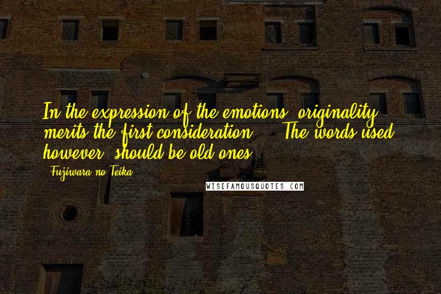 Fujiwara No Teika Quotes: In the expression of the emotions, originality merits the first consideration ... The words used, however, should be old ones.