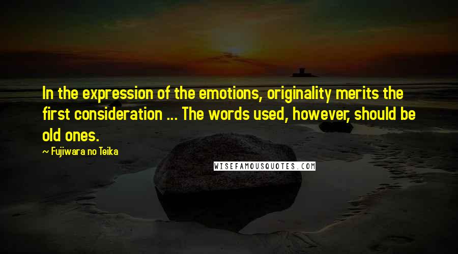 Fujiwara No Teika Quotes: In the expression of the emotions, originality merits the first consideration ... The words used, however, should be old ones.