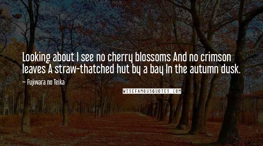 Fujiwara No Teika Quotes: Looking about I see no cherry blossoms And no crimson leaves A straw-thatched hut by a bay In the autumn dusk.