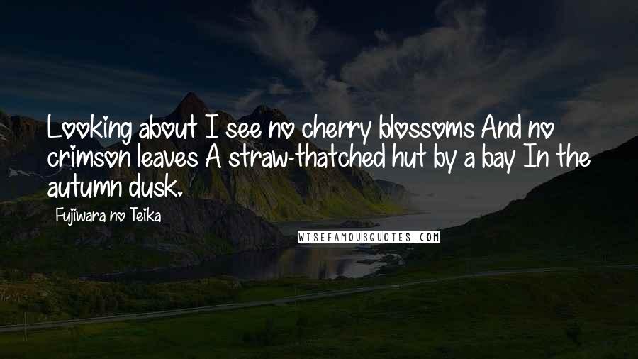 Fujiwara No Teika Quotes: Looking about I see no cherry blossoms And no crimson leaves A straw-thatched hut by a bay In the autumn dusk.