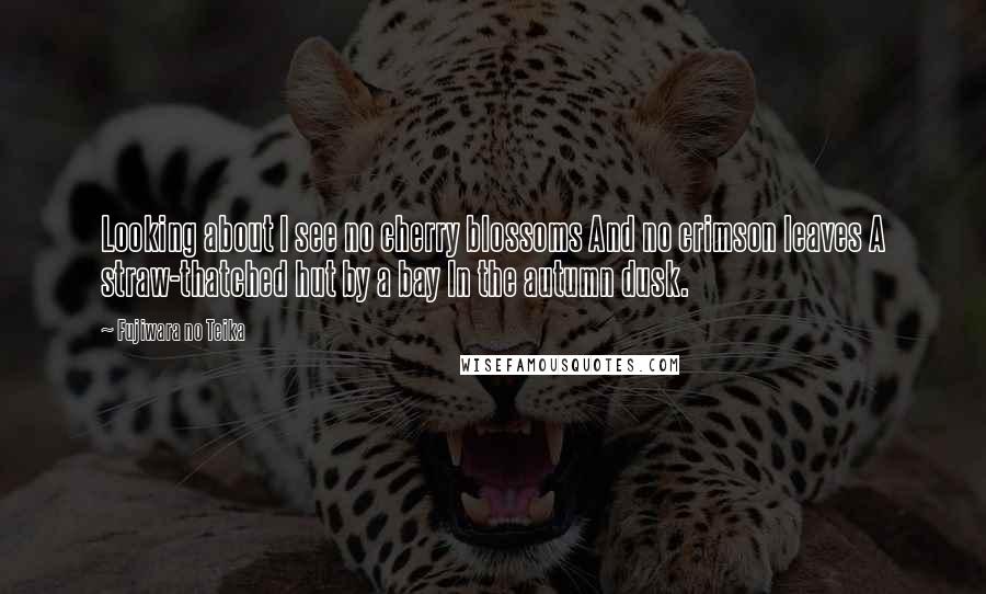 Fujiwara No Teika Quotes: Looking about I see no cherry blossoms And no crimson leaves A straw-thatched hut by a bay In the autumn dusk.