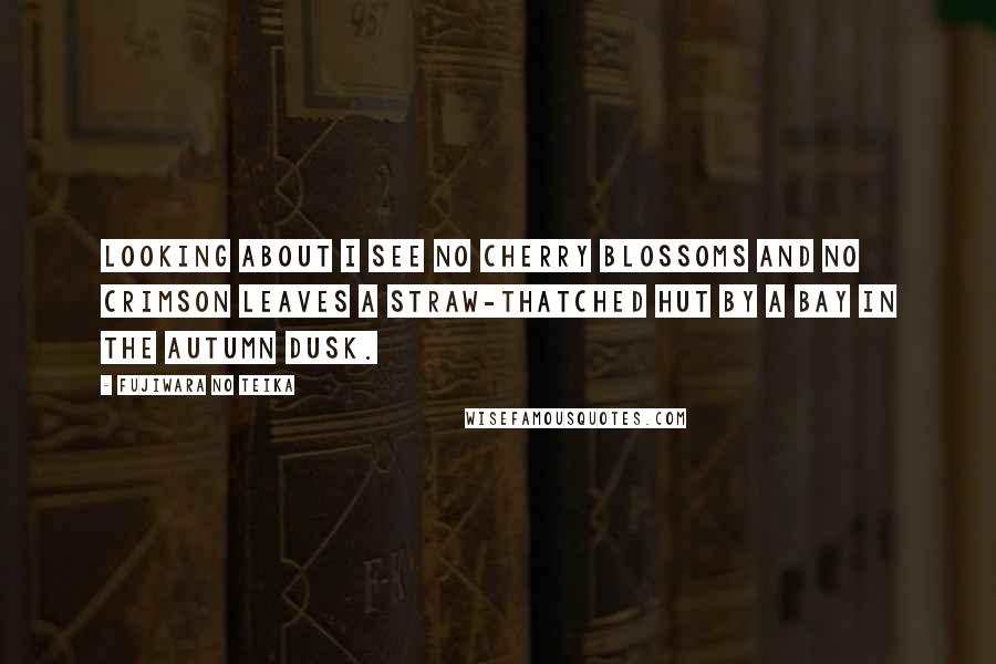 Fujiwara No Teika Quotes: Looking about I see no cherry blossoms And no crimson leaves A straw-thatched hut by a bay In the autumn dusk.