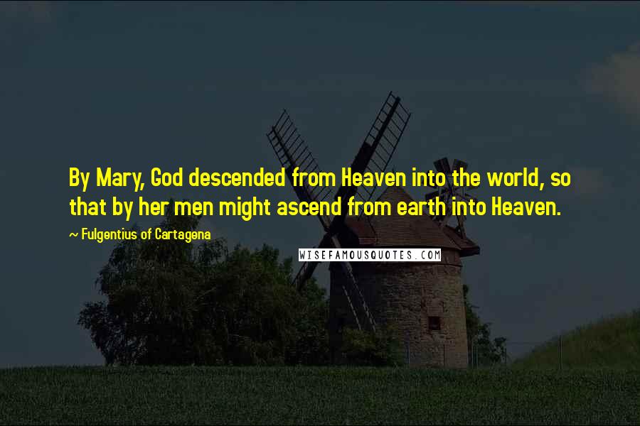 Fulgentius Of Cartagena Quotes: By Mary, God descended from Heaven into the world, so that by her men might ascend from earth into Heaven.