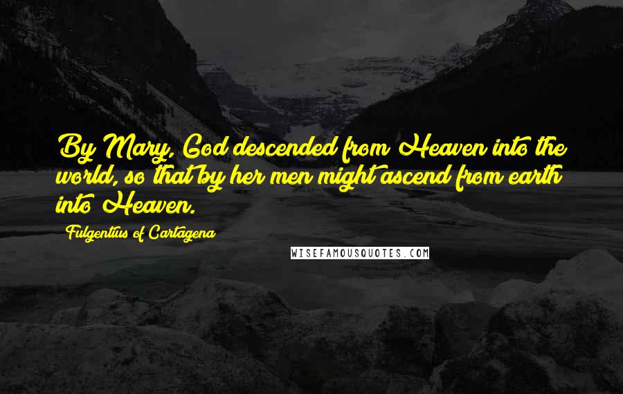 Fulgentius Of Cartagena Quotes: By Mary, God descended from Heaven into the world, so that by her men might ascend from earth into Heaven.