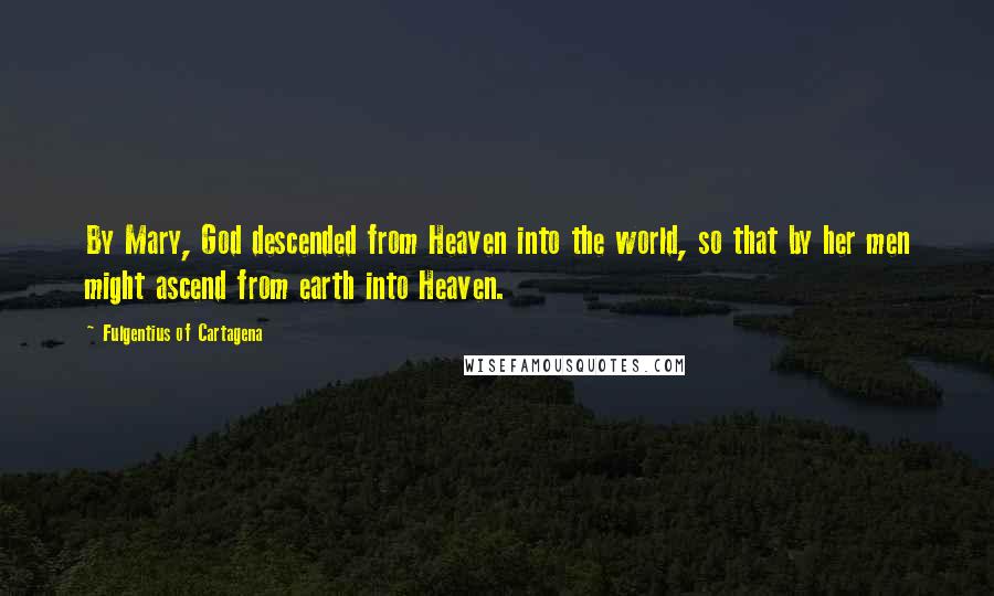 Fulgentius Of Cartagena Quotes: By Mary, God descended from Heaven into the world, so that by her men might ascend from earth into Heaven.