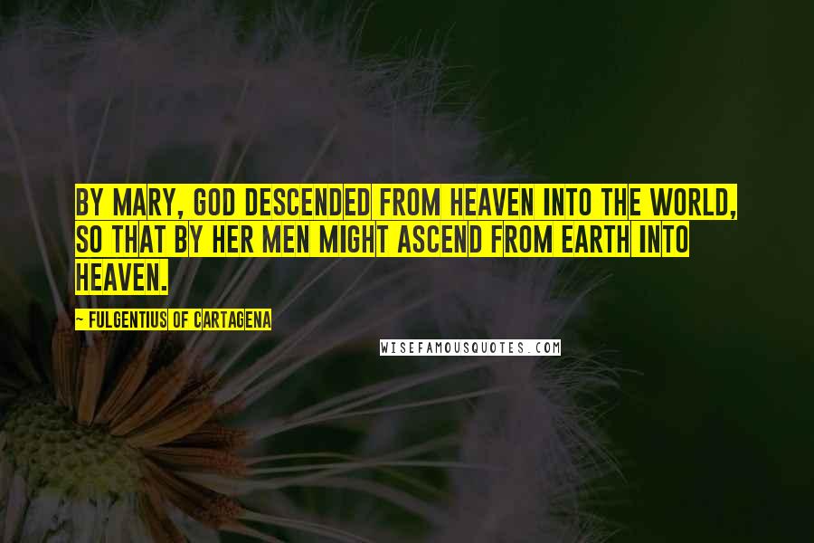 Fulgentius Of Cartagena Quotes: By Mary, God descended from Heaven into the world, so that by her men might ascend from earth into Heaven.