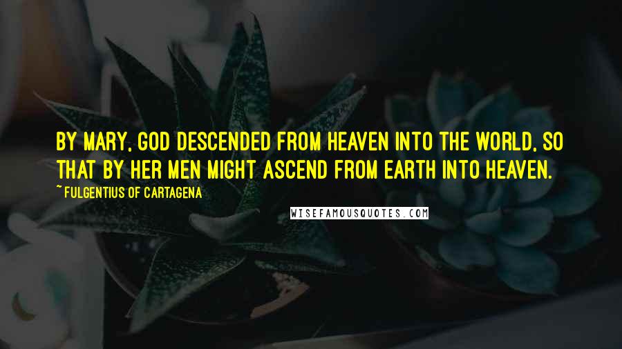 Fulgentius Of Cartagena Quotes: By Mary, God descended from Heaven into the world, so that by her men might ascend from earth into Heaven.