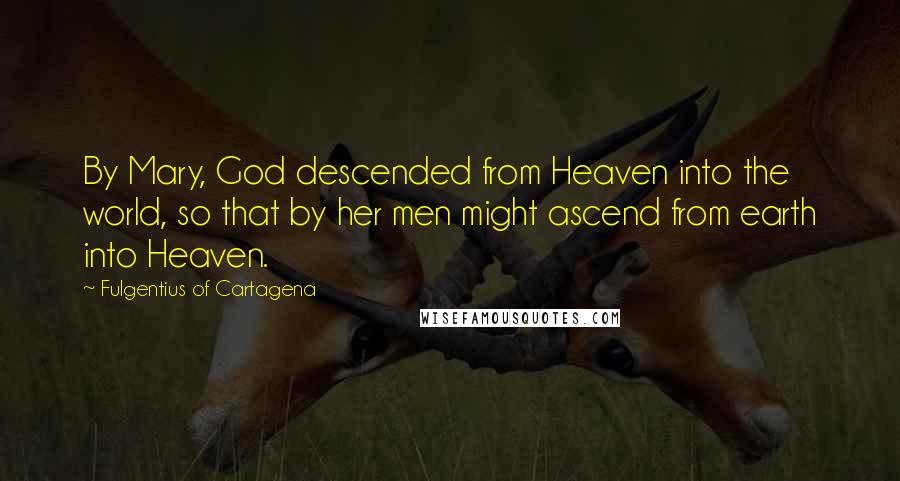 Fulgentius Of Cartagena Quotes: By Mary, God descended from Heaven into the world, so that by her men might ascend from earth into Heaven.