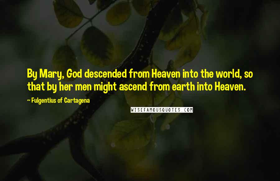 Fulgentius Of Cartagena Quotes: By Mary, God descended from Heaven into the world, so that by her men might ascend from earth into Heaven.