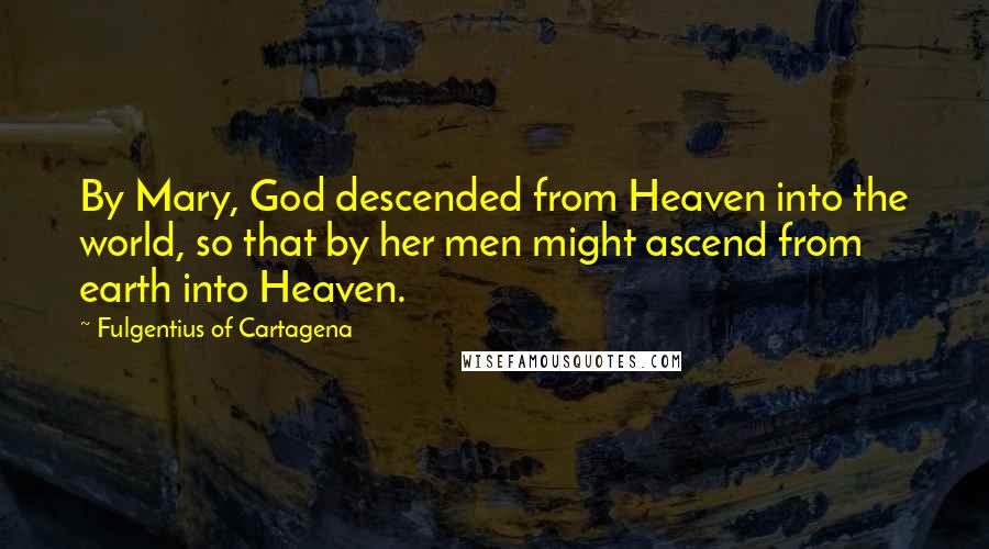 Fulgentius Of Cartagena Quotes: By Mary, God descended from Heaven into the world, so that by her men might ascend from earth into Heaven.