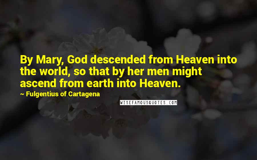 Fulgentius Of Cartagena Quotes: By Mary, God descended from Heaven into the world, so that by her men might ascend from earth into Heaven.