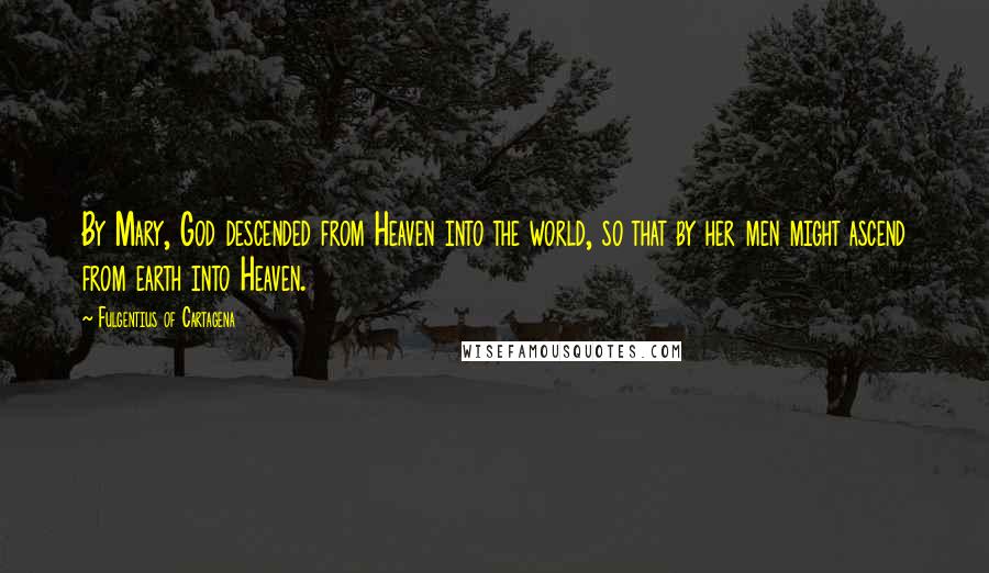 Fulgentius Of Cartagena Quotes: By Mary, God descended from Heaven into the world, so that by her men might ascend from earth into Heaven.