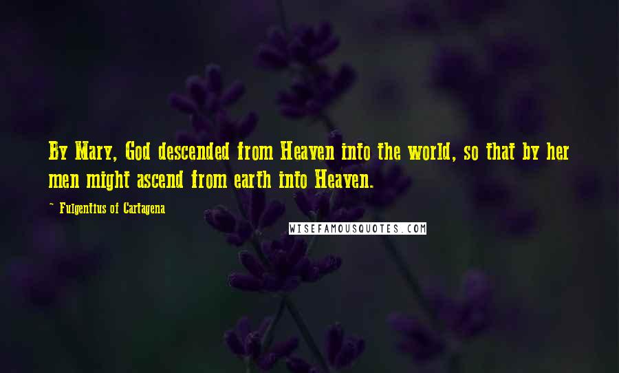 Fulgentius Of Cartagena Quotes: By Mary, God descended from Heaven into the world, so that by her men might ascend from earth into Heaven.