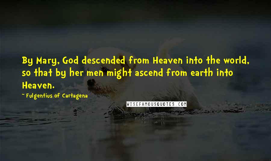 Fulgentius Of Cartagena Quotes: By Mary, God descended from Heaven into the world, so that by her men might ascend from earth into Heaven.