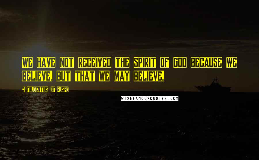Fulgentius Of Ruspe Quotes: We have not received the Spirit of God because we believe, but that we may believe.