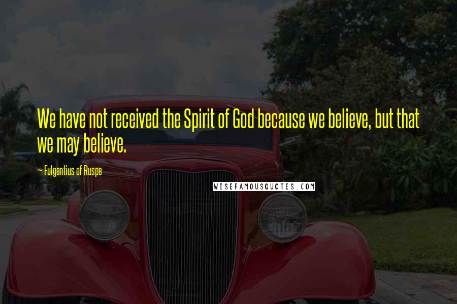 Fulgentius Of Ruspe Quotes: We have not received the Spirit of God because we believe, but that we may believe.