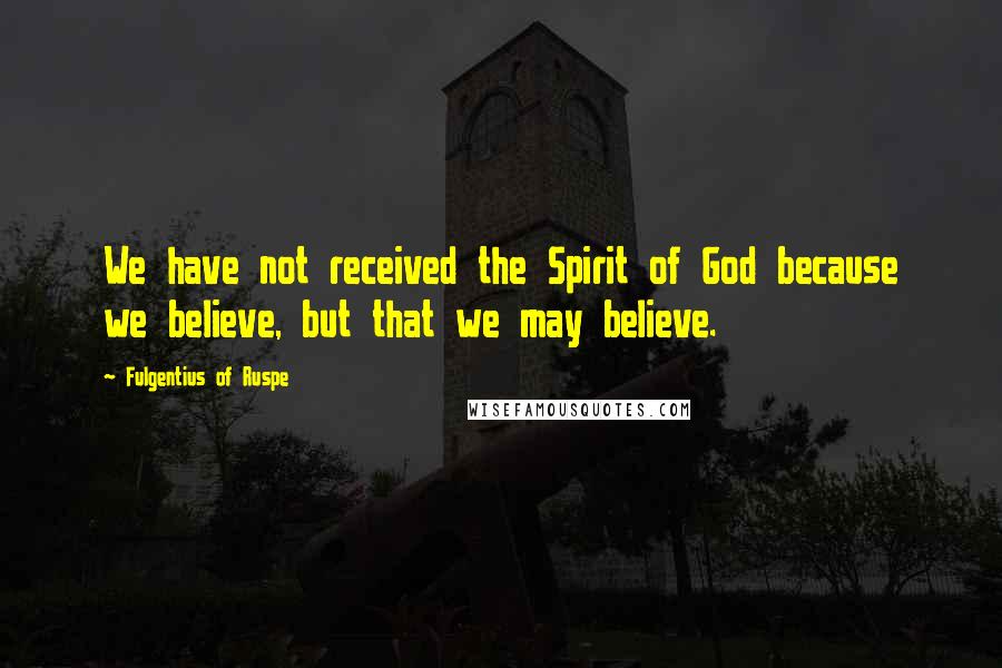 Fulgentius Of Ruspe Quotes: We have not received the Spirit of God because we believe, but that we may believe.
