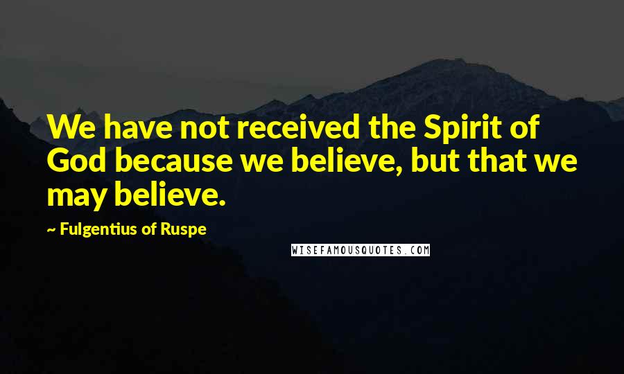 Fulgentius Of Ruspe Quotes: We have not received the Spirit of God because we believe, but that we may believe.