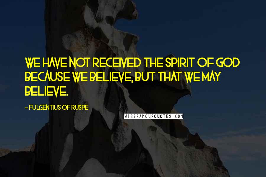 Fulgentius Of Ruspe Quotes: We have not received the Spirit of God because we believe, but that we may believe.