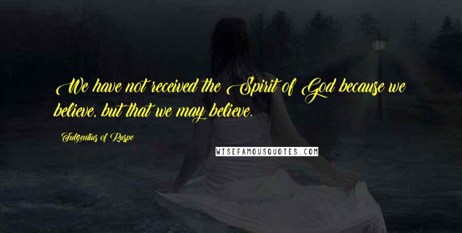 Fulgentius Of Ruspe Quotes: We have not received the Spirit of God because we believe, but that we may believe.