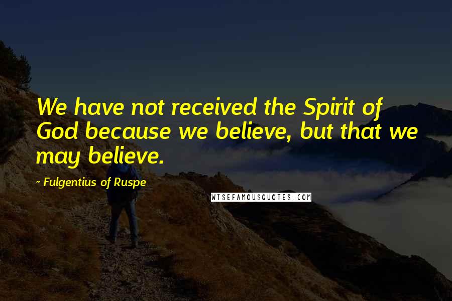 Fulgentius Of Ruspe Quotes: We have not received the Spirit of God because we believe, but that we may believe.
