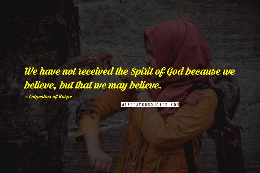 Fulgentius Of Ruspe Quotes: We have not received the Spirit of God because we believe, but that we may believe.