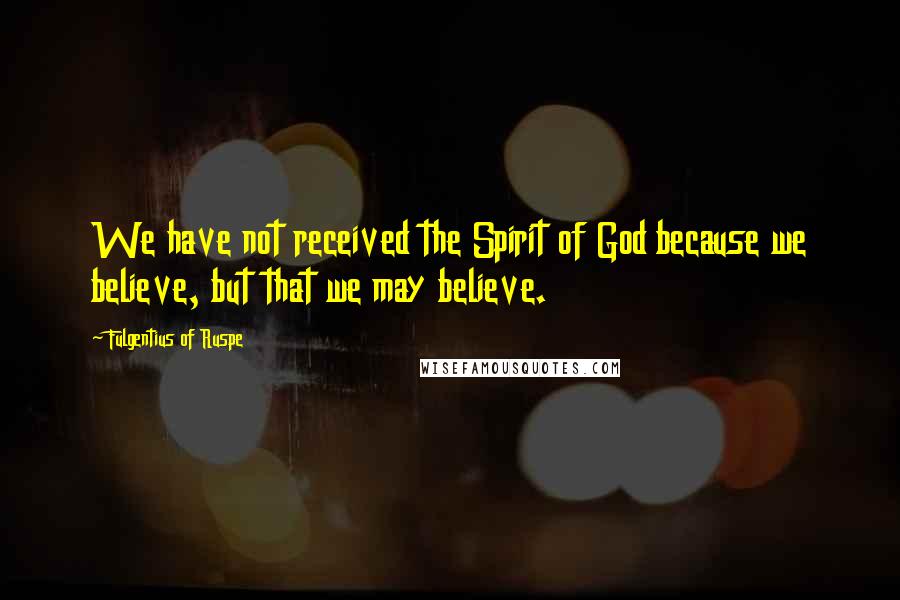 Fulgentius Of Ruspe Quotes: We have not received the Spirit of God because we believe, but that we may believe.