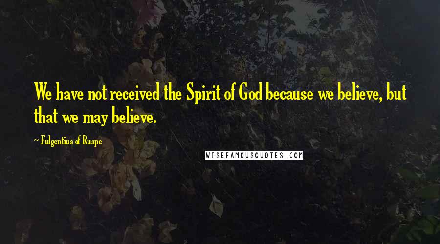 Fulgentius Of Ruspe Quotes: We have not received the Spirit of God because we believe, but that we may believe.