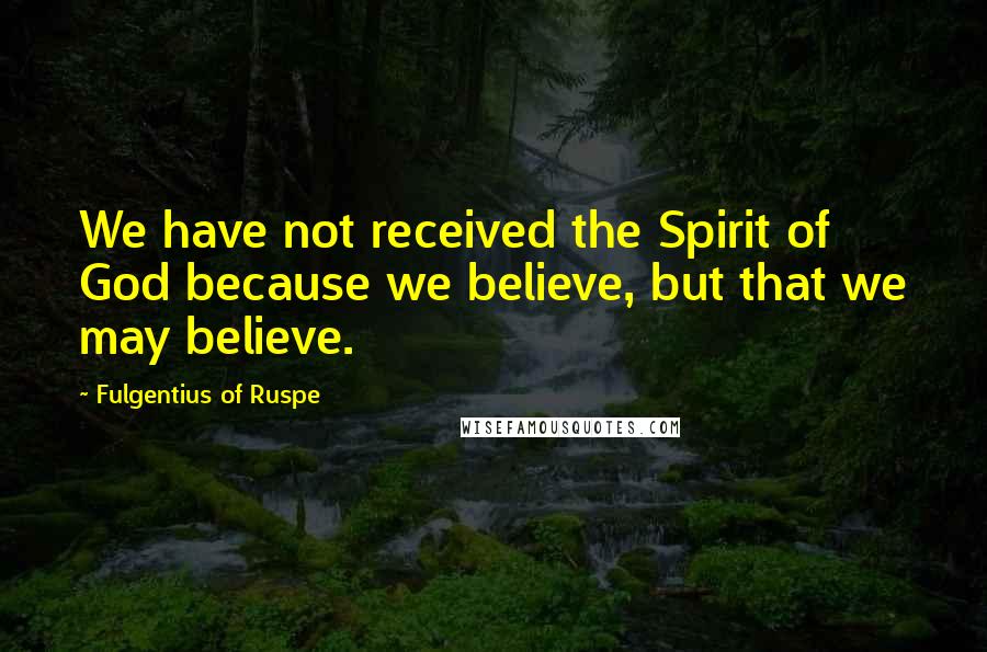 Fulgentius Of Ruspe Quotes: We have not received the Spirit of God because we believe, but that we may believe.