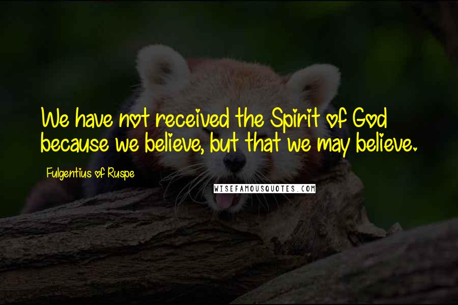 Fulgentius Of Ruspe Quotes: We have not received the Spirit of God because we believe, but that we may believe.