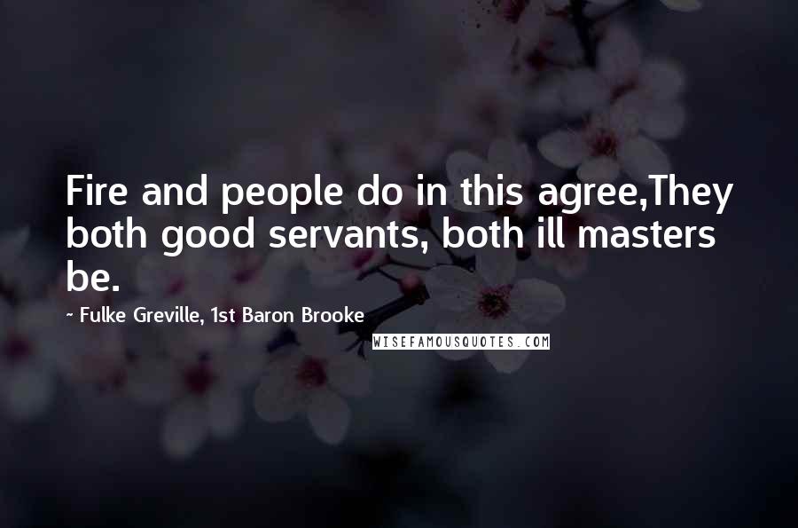 Fulke Greville, 1st Baron Brooke Quotes: Fire and people do in this agree,They both good servants, both ill masters be.