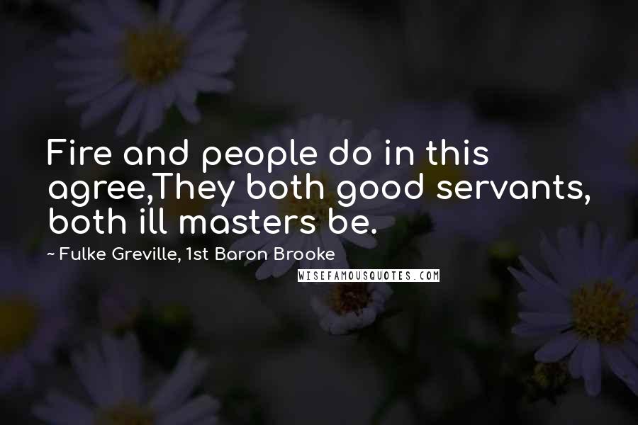 Fulke Greville, 1st Baron Brooke Quotes: Fire and people do in this agree,They both good servants, both ill masters be.