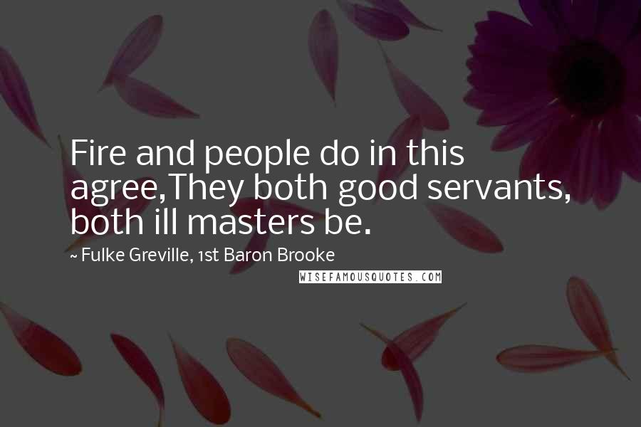 Fulke Greville, 1st Baron Brooke Quotes: Fire and people do in this agree,They both good servants, both ill masters be.