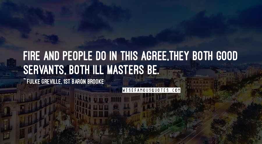 Fulke Greville, 1st Baron Brooke Quotes: Fire and people do in this agree,They both good servants, both ill masters be.