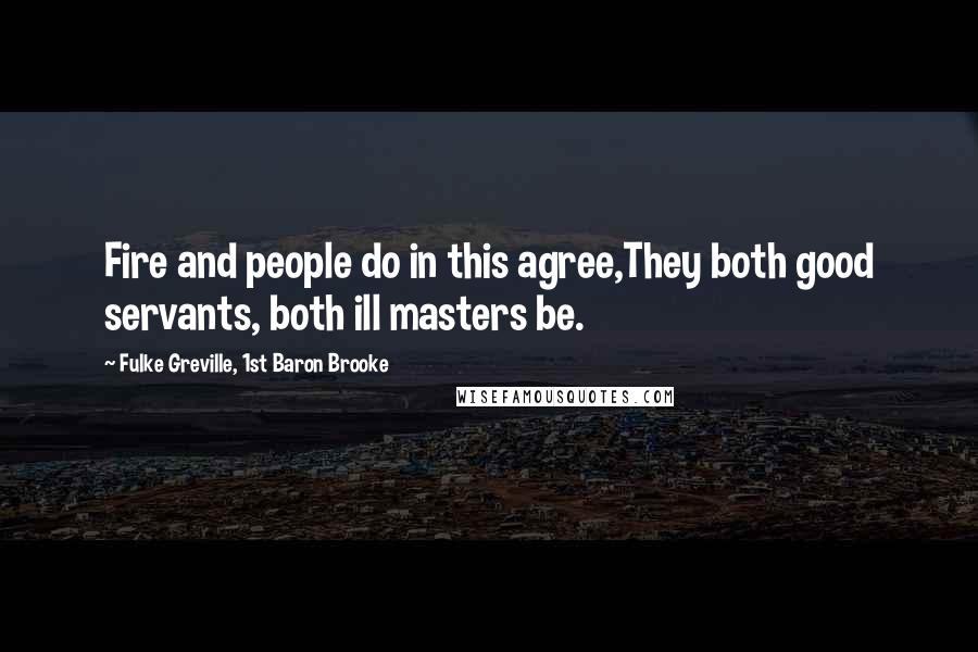 Fulke Greville, 1st Baron Brooke Quotes: Fire and people do in this agree,They both good servants, both ill masters be.