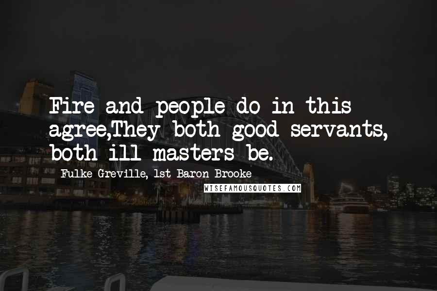 Fulke Greville, 1st Baron Brooke Quotes: Fire and people do in this agree,They both good servants, both ill masters be.