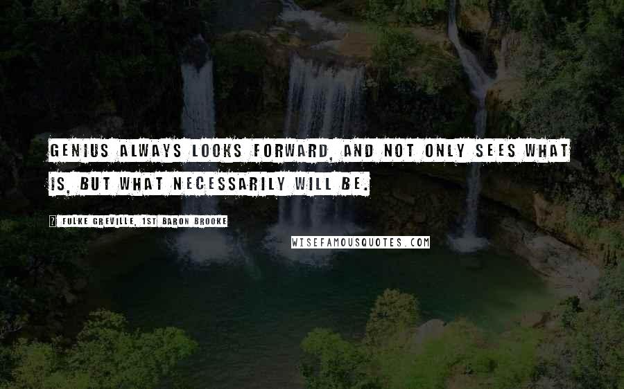 Fulke Greville, 1st Baron Brooke Quotes: Genius always looks forward, and not only sees what is, but what necessarily will be.