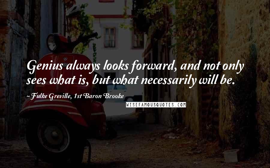 Fulke Greville, 1st Baron Brooke Quotes: Genius always looks forward, and not only sees what is, but what necessarily will be.