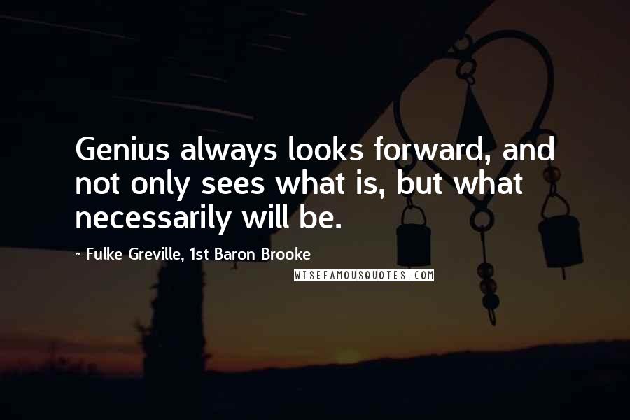 Fulke Greville, 1st Baron Brooke Quotes: Genius always looks forward, and not only sees what is, but what necessarily will be.