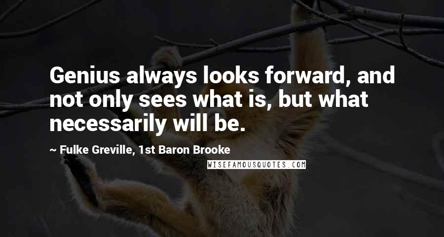 Fulke Greville, 1st Baron Brooke Quotes: Genius always looks forward, and not only sees what is, but what necessarily will be.