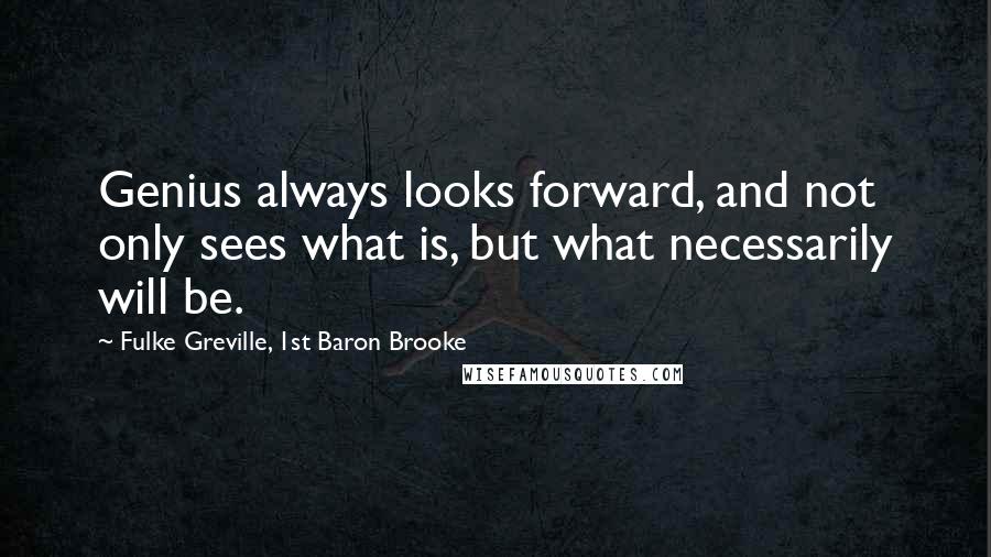 Fulke Greville, 1st Baron Brooke Quotes: Genius always looks forward, and not only sees what is, but what necessarily will be.