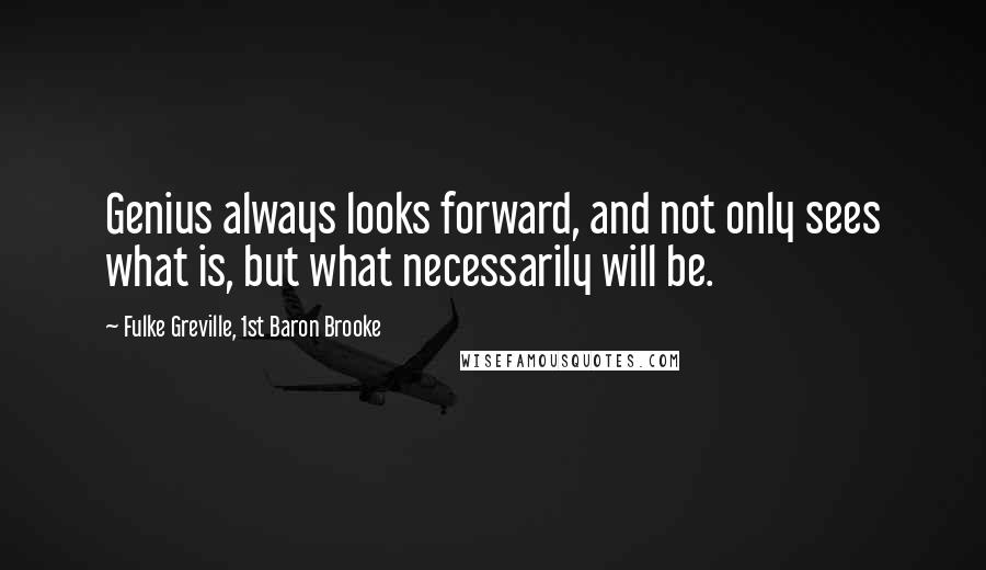 Fulke Greville, 1st Baron Brooke Quotes: Genius always looks forward, and not only sees what is, but what necessarily will be.